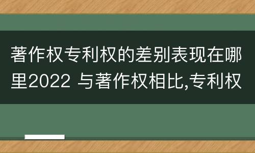 著作权专利权的差别表现在哪里2022 与著作权相比,专利权有哪些特征