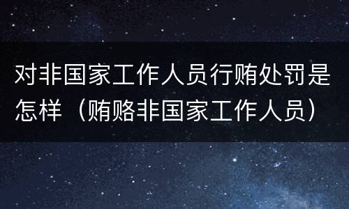 对非国家工作人员行贿处罚是怎样（贿赂非国家工作人员）