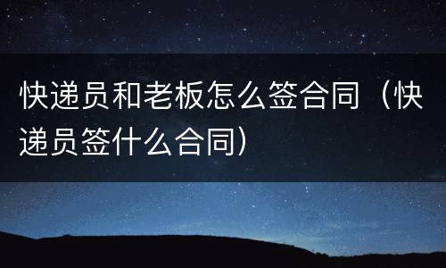快递员和老板怎么签合同（快递员签什么合同）