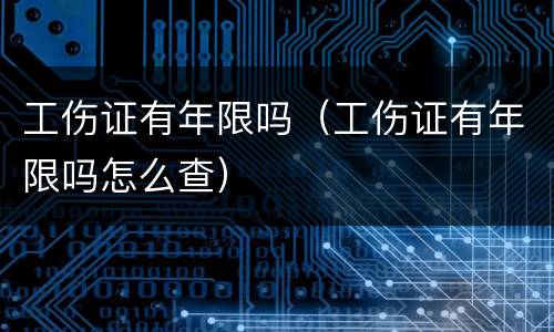 工伤证有年限吗（工伤证有年限吗怎么查）