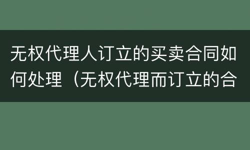 无权代理人订立的买卖合同如何处理（无权代理而订立的合同）