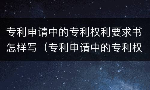 专利申请中的专利权利要求书怎样写（专利申请中的专利权利要求书怎样写才有效）