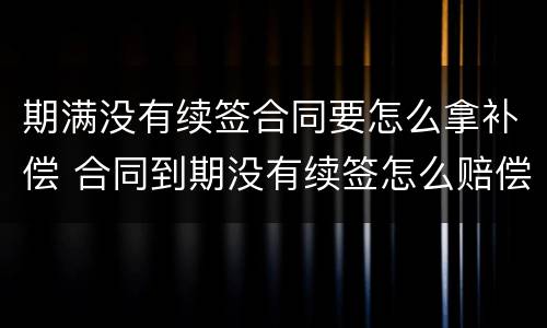 期满没有续签合同要怎么拿补偿 合同到期没有续签怎么赔偿
