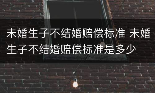 未婚生子不结婚赔偿标准 未婚生子不结婚赔偿标准是多少