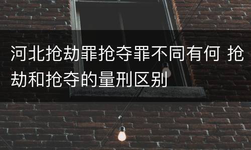 河北抢劫罪抢夺罪不同有何 抢劫和抢夺的量刑区别
