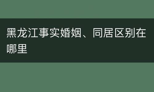 黑龙江事实婚姻、同居区别在哪里