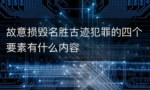 故意损毁名胜古迹犯罪的四个要素有什么内容