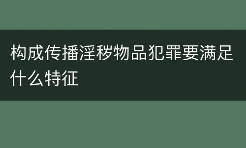 构成传播淫秽物品犯罪要满足什么特征