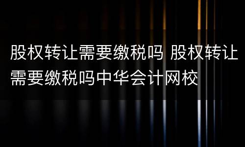 股权转让需要缴税吗 股权转让需要缴税吗中华会计网校
