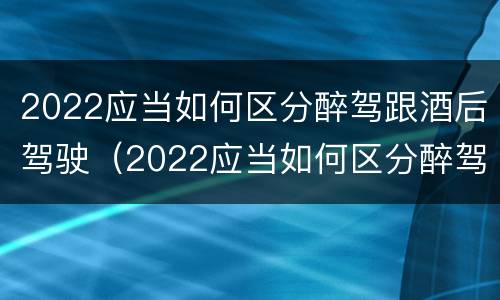 2022应当如何区分醉驾跟酒后驾驶（2022应当如何区分醉驾跟酒后驾驶行为）