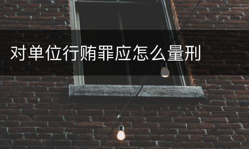 对单位行贿罪应怎么量刑