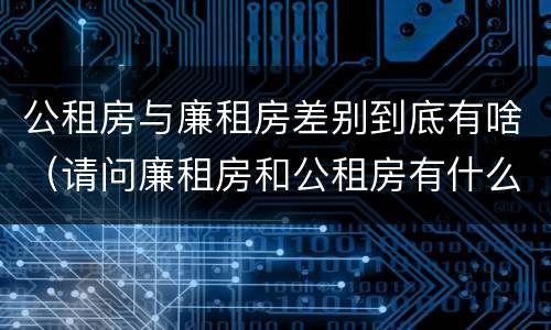 公租房与廉租房差别到底有啥（请问廉租房和公租房有什么区别?）