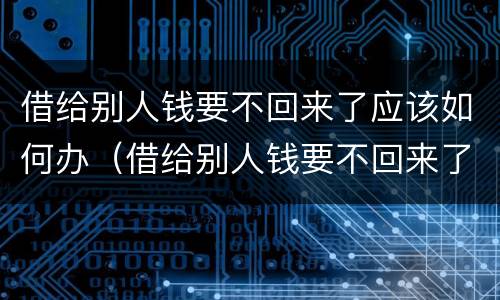 借给别人钱要不回来了应该如何办（借给别人钱要不回来了应该如何办理）