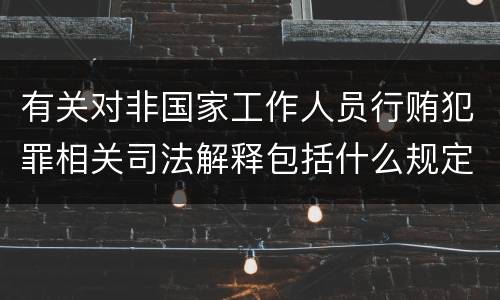 有关对非国家工作人员行贿犯罪相关司法解释包括什么规定