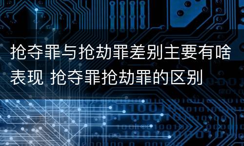 抢夺罪与抢劫罪差别主要有啥表现 抢夺罪抢劫罪的区别