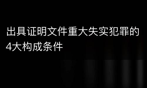 出具证明文件重大失实犯罪的4大构成条件