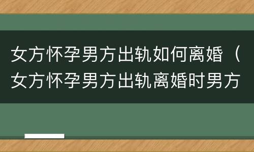 女方怀孕男方出轨如何离婚（女方怀孕男方出轨离婚时男方应该承担生孩子的费用吗）