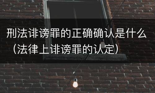 刑法诽谤罪的正确确认是什么（法律上诽谤罪的认定）