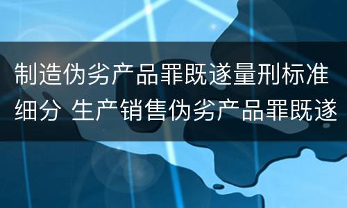制造伪劣产品罪既遂量刑标准细分 生产销售伪劣产品罪既遂标准