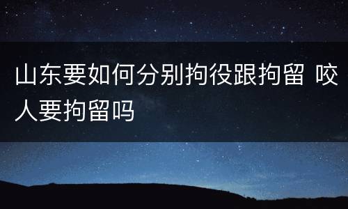 山东要如何分别拘役跟拘留 咬人要拘留吗