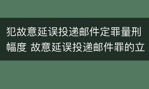犯故意延误投递邮件定罪量刑幅度 故意延误投递邮件罪的立案标准