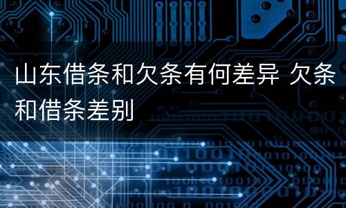 山东借条和欠条有何差异 欠条和借条差别