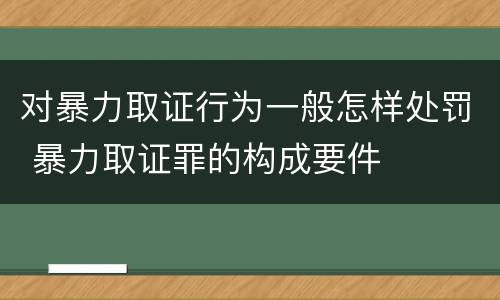 对暴力取证行为一般怎样处罚 暴力取证罪的构成要件