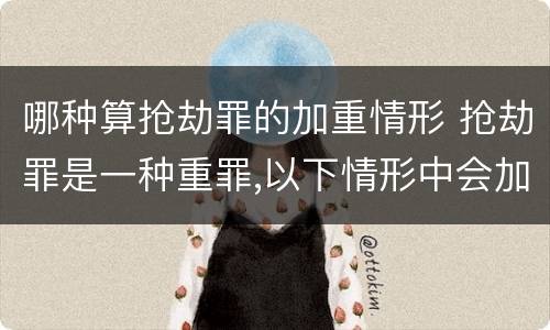 哪种算抢劫罪的加重情形 抢劫罪是一种重罪,以下情形中会加重处罚的是?