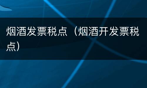 烟酒发票税点（烟酒开发票税点）