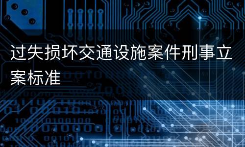 过失损坏交通设施案件刑事立案标准