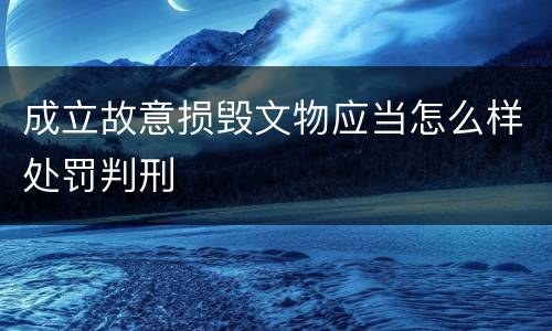 成立故意损毁文物应当怎么样处罚判刑