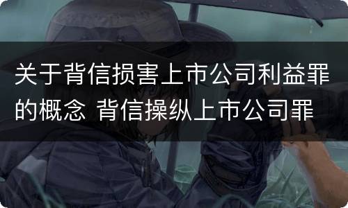 关于背信损害上市公司利益罪的概念 背信操纵上市公司罪