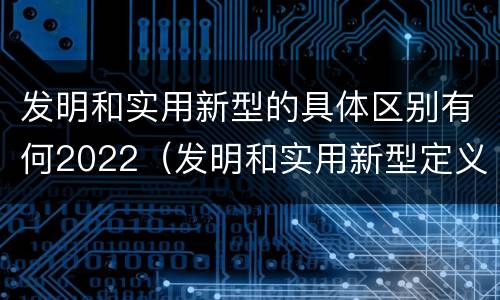 发明和实用新型的具体区别有何2022（发明和实用新型定义）