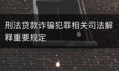 刑法贷款诈骗犯罪相关司法解释重要规定