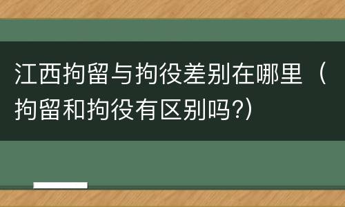 江西拘留与拘役差别在哪里（拘留和拘役有区别吗?）