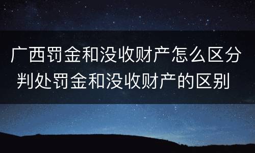 广西罚金和没收财产怎么区分 判处罚金和没收财产的区别