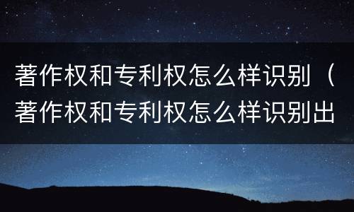 著作权和专利权怎么样识别（著作权和专利权怎么样识别出来）
