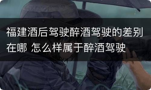 福建酒后驾驶醉酒驾驶的差别在哪 怎么样属于醉酒驾驶