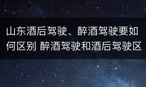 山东酒后驾驶、醉酒驾驶要如何区别 醉酒驾驶和酒后驾驶区别