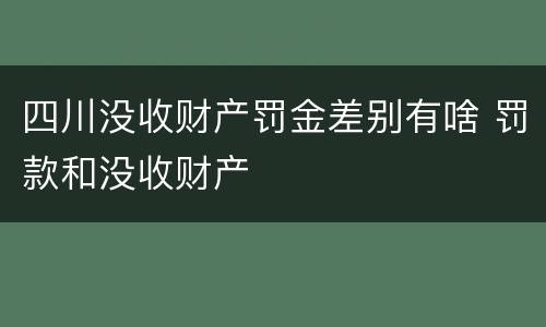 四川没收财产罚金差别有啥 罚款和没收财产