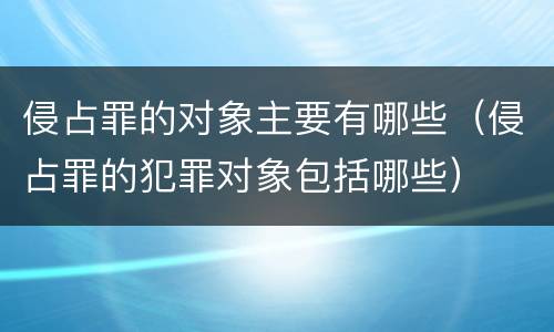 侵占罪的对象主要有哪些（侵占罪的犯罪对象包括哪些）