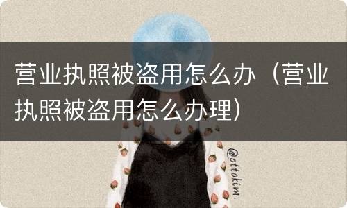 营业执照被盗用怎么办（营业执照被盗用怎么办理）