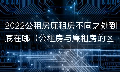2022公租房廉租房不同之处到底在哪（公租房与廉租房的区别都在此,别再搞错了!）