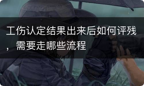 工伤认定结果出来后如何评残，需要走哪些流程