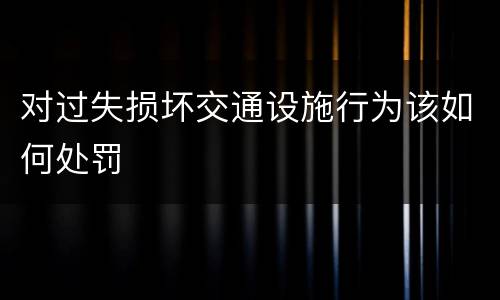 对过失损坏交通设施行为该如何处罚