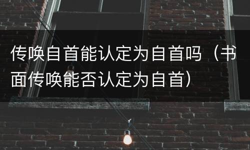 传唤自首能认定为自首吗（书面传唤能否认定为自首）