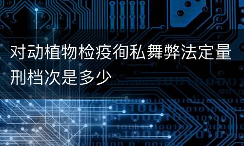 对动植物检疫徇私舞弊法定量刑档次是多少