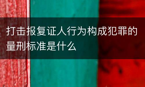 打击报复证人行为构成犯罪的量刑标准是什么