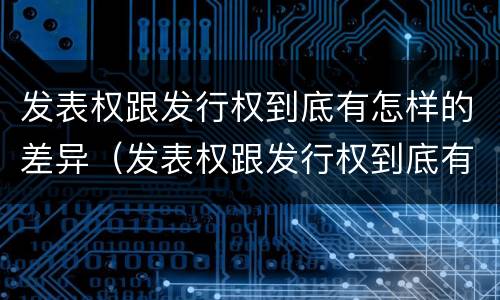 发表权跟发行权到底有怎样的差异（发表权跟发行权到底有怎样的差异呢）