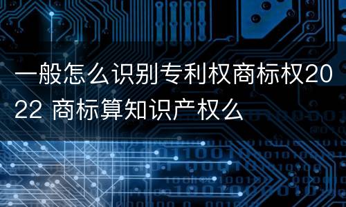 一般怎么识别专利权商标权2022 商标算知识产权么